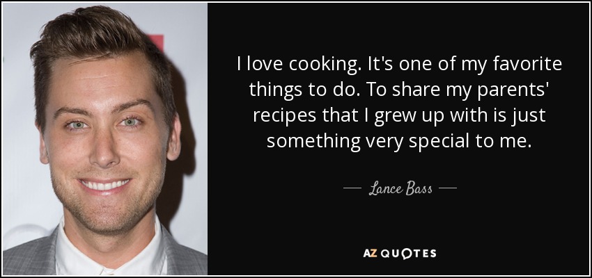 I love cooking. It's one of my favorite things to do. To share my parents' recipes that I grew up with is just something very special to me. - Lance Bass