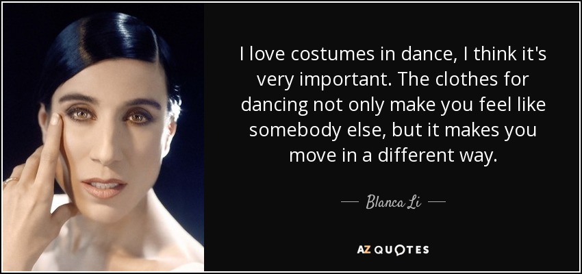 Me encanta el vestuario en la danza, creo que es muy importante. La ropa para bailar no sólo te hace sentir como otra persona, sino que te hace moverte de otra manera. - Blanca Li