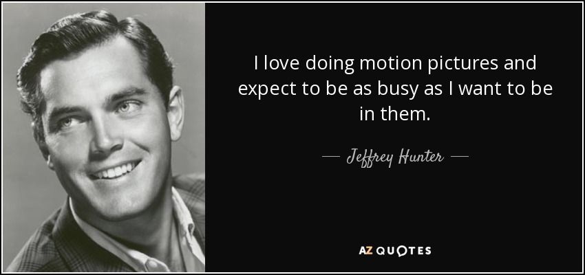 I love doing motion pictures and expect to be as busy as I want to be in them. - Jeffrey Hunter