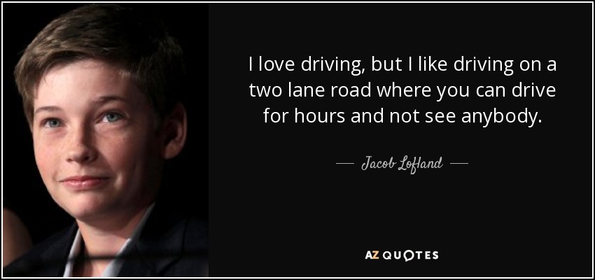 I love driving, but I like driving on a two lane road where you can drive for hours and not see anybody. - Jacob Lofland