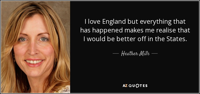 I love England but everything that has happened makes me realise that I would be better off in the States. - Heather Mills