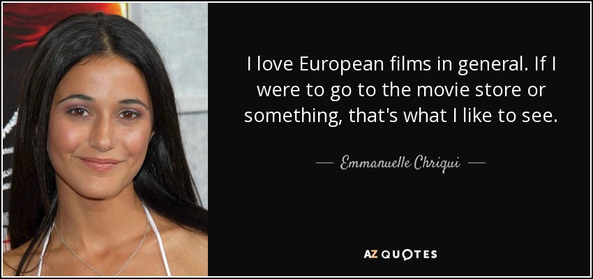 I love European films in general. If I were to go to the movie store or something, that's what I like to see. - Emmanuelle Chriqui