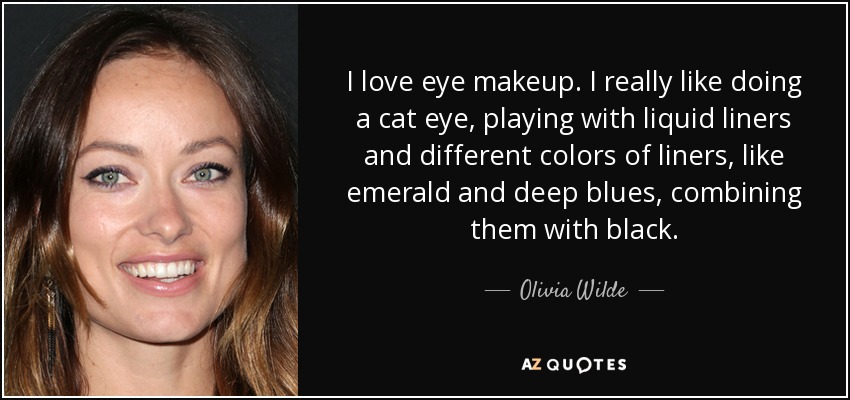 I love eye makeup. I really like doing a cat eye, playing with liquid liners and different colors of liners, like emerald and deep blues, combining them with black. - Olivia Wilde