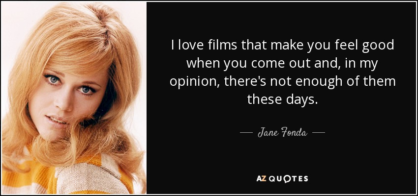 I love films that make you feel good when you come out and, in my opinion, there's not enough of them these days. - Jane Fonda