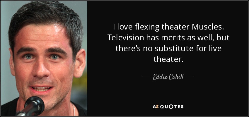 I love flexing theater Muscles. Television has merits as well, but there's no substitute for live theater. - Eddie Cahill