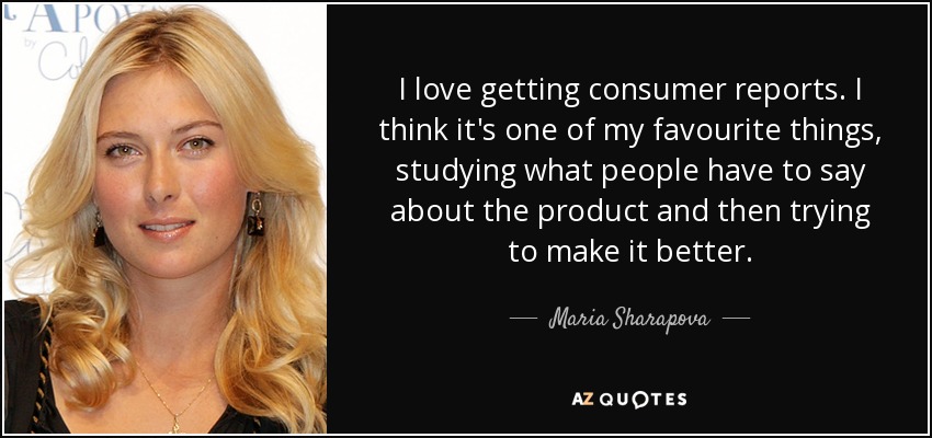 Me encanta recibir informes de los consumidores. Creo que es una de mis cosas favoritas: estudiar lo que la gente dice del producto y luego intentar mejorarlo. - Maria Sharapova