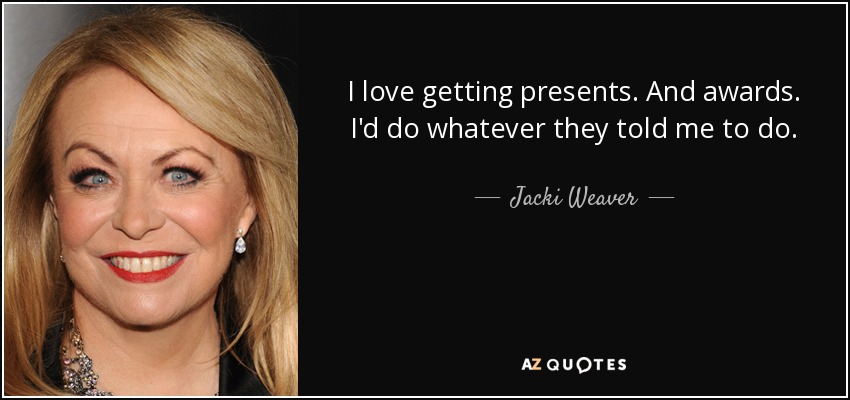 I love getting presents. And awards. I'd do whatever they told me to do. - Jacki Weaver