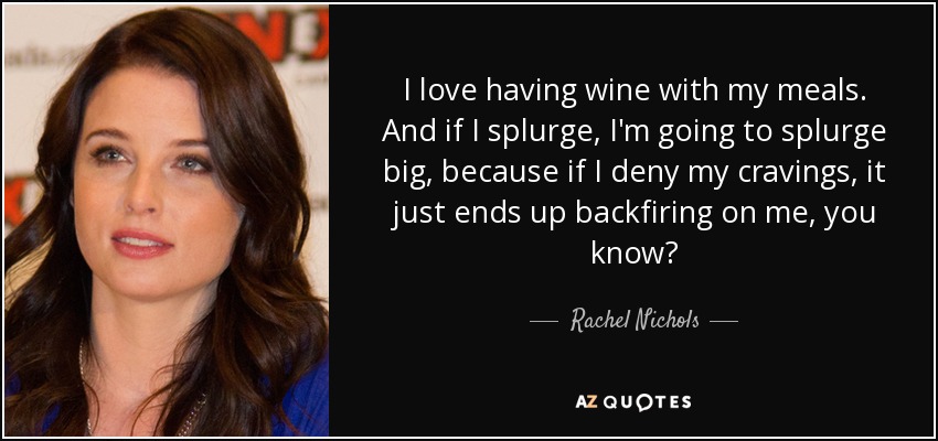 Me encanta tomar vino con las comidas. Y si derrocho, derrocho a lo grande, porque si me niego a mis antojos, me acaba saliendo el tiro por la culata, ¿sabes? - Rachel Nichols