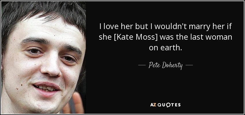 I love her but I wouldn't marry her if she [Kate Moss] was the last woman on earth. - Pete Doherty