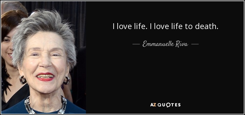 I love life. I love life to death. - Emmanuelle Riva