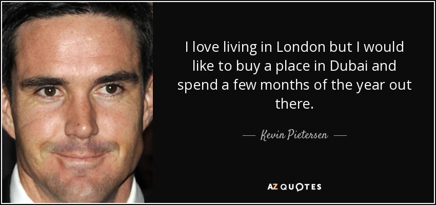 I love living in London but I would like to buy a place in Dubai and spend a few months of the year out there. - Kevin Pietersen