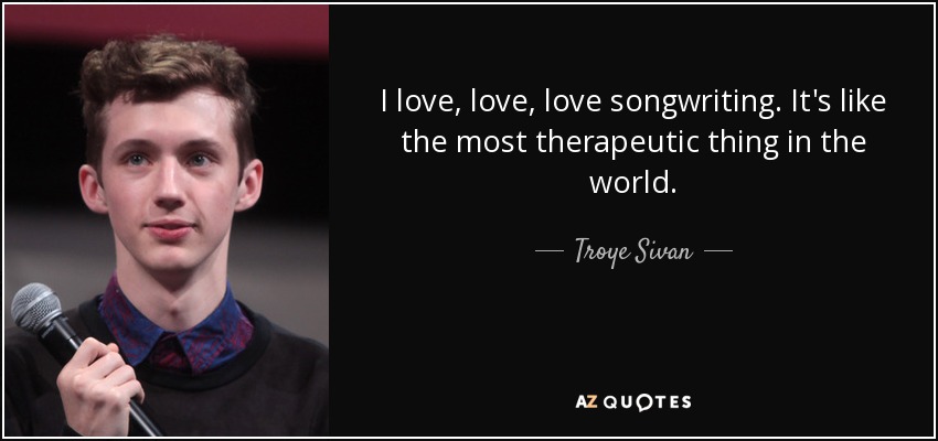 I love, love, love songwriting. It's like the most therapeutic thing in the world. - Troye Sivan