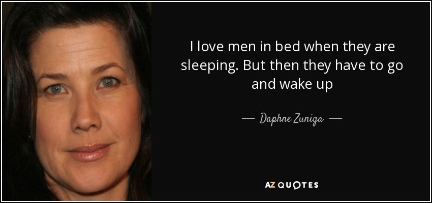 I love men in bed when they are sleeping. But then they have to go and wake up - Daphne Zuniga