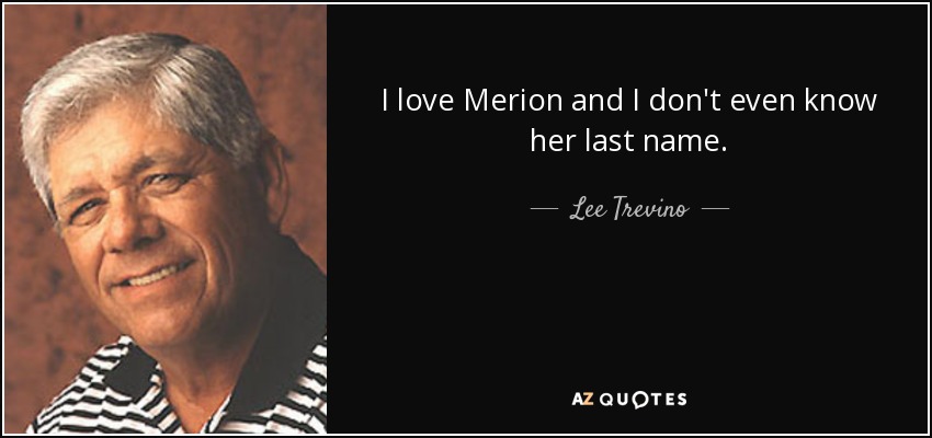 I love Merion and I don't even know her last name. - Lee Trevino