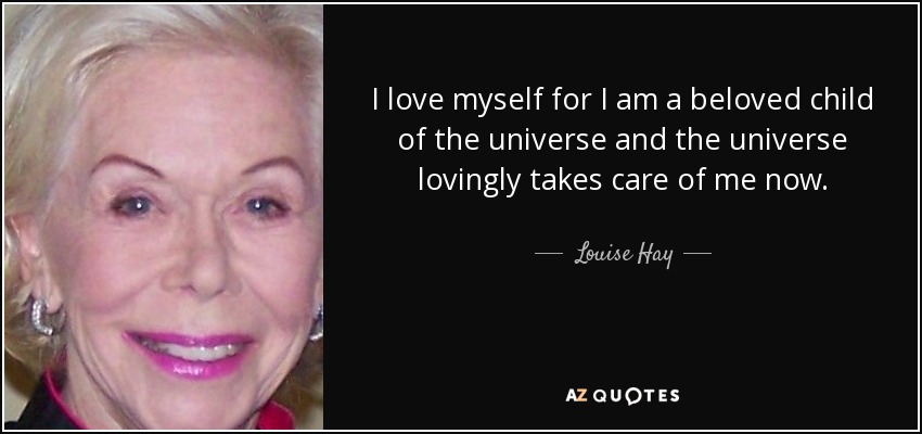 I love myself for I am a beloved child of the universe and the universe lovingly takes care of me now. - Louise Hay