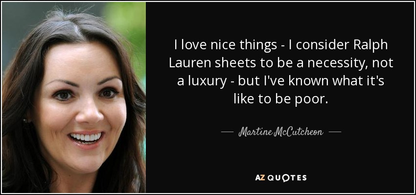 I love nice things - I consider Ralph Lauren sheets to be a necessity, not a luxury - but I've known what it's like to be poor. - Martine McCutcheon