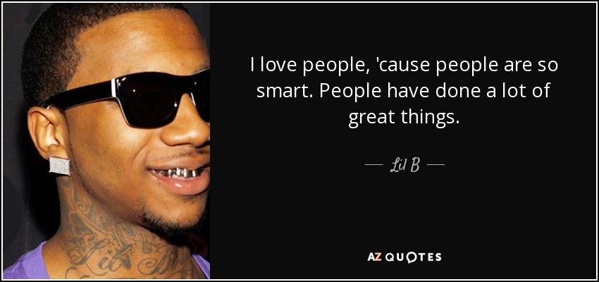 I love people, 'cause people are so smart. People have done a lot of great things. - Lil B