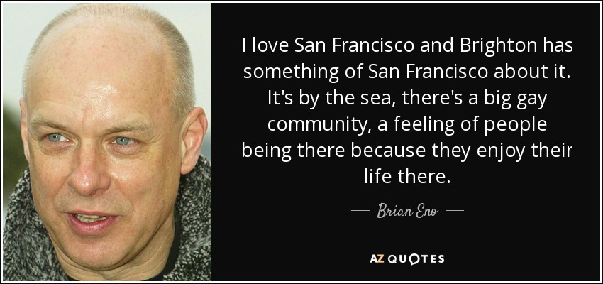 Me encanta San Francisco y Brighton tiene algo de San Francisco. Está junto al mar, hay una gran comunidad gay, la sensación de que la gente está allí porque disfruta de su vida. - Brian Eno