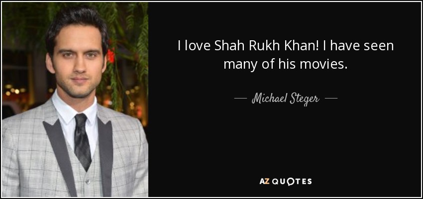 I love Shah Rukh Khan! I have seen many of his movies. - Michael Steger