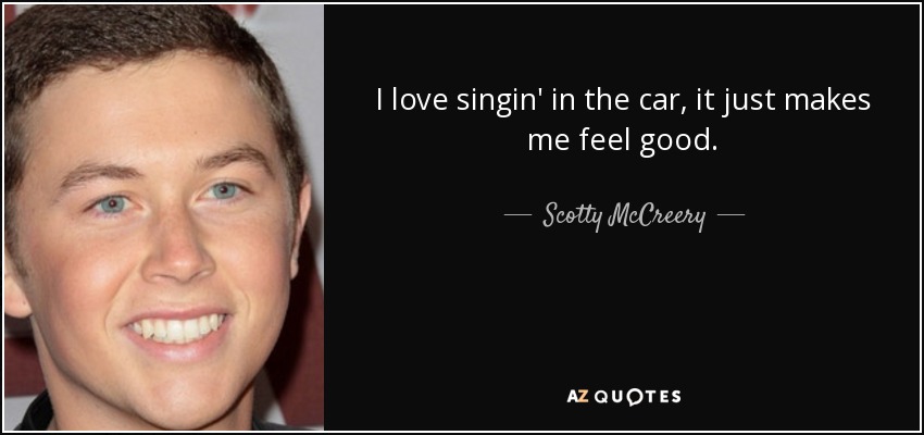 I love singin' in the car, it just makes me feel good. - Scotty McCreery