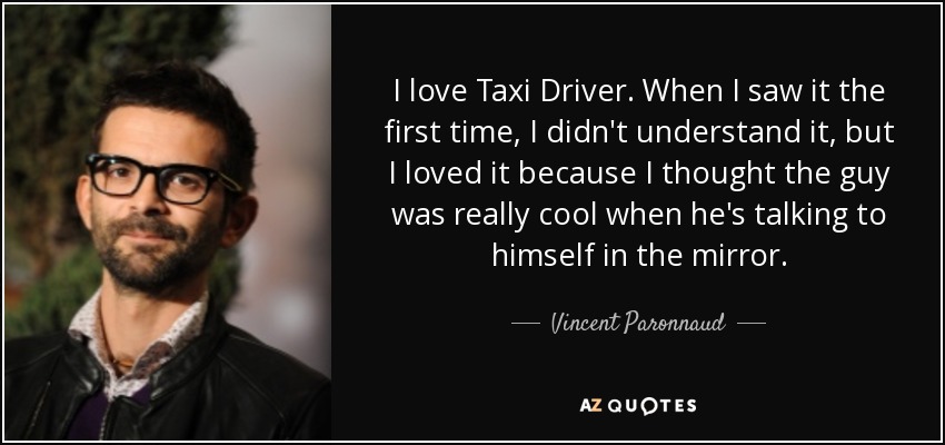 I love Taxi Driver. When I saw it the first time, I didn't understand it, but I loved it because I thought the guy was really cool when he's talking to himself in the mirror. - Vincent Paronnaud