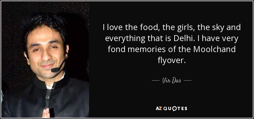 I love the food, the girls, the sky and everything that is Delhi. I have very fond memories of the Moolchand flyover. - Vir Das