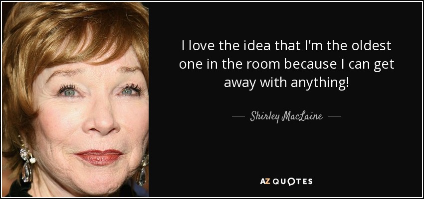 Me encanta la idea de que soy la mayor de la sala, ¡porque puedo salirme con la mía! - Shirley MacLaine