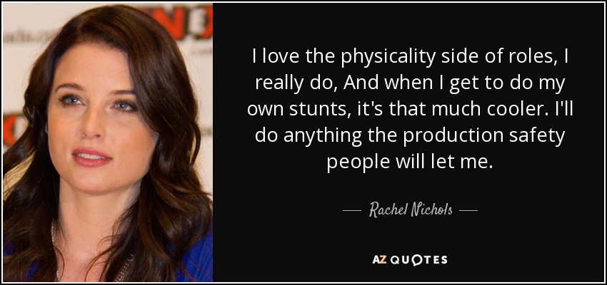 Me encanta la parte física de los papeles, de verdad. Y cuando puedo hacer mis propias escenas de riesgo, es mucho mejor. Haré cualquier cosa que me permita la gente de seguridad de producción. - Rachel Nichols