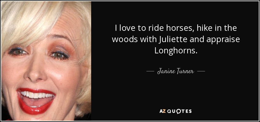 I love to ride horses, hike in the woods with Juliette and appraise Longhorns. - Janine Turner