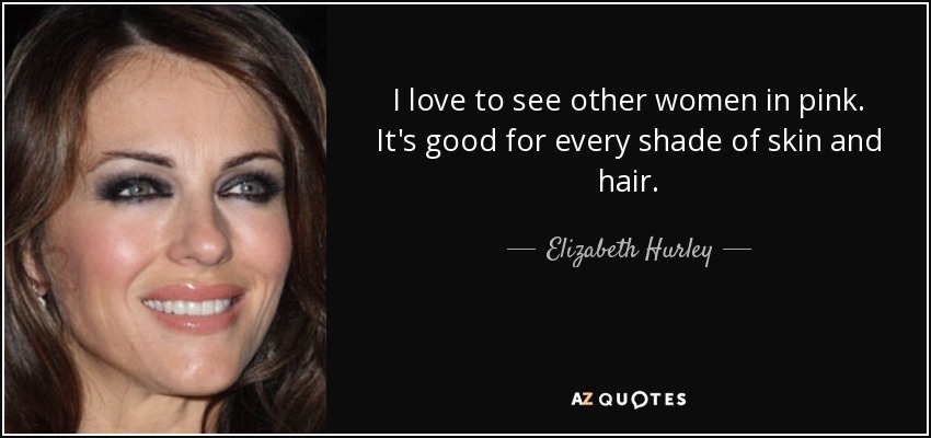 I love to see other women in pink. It's good for every shade of skin and hair. - Elizabeth Hurley