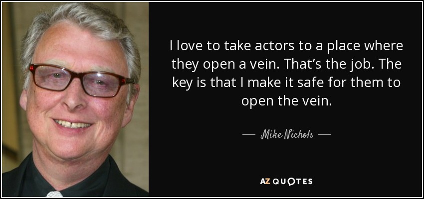 I love to take actors to a place where they open a vein. That’s the job. The key is that I make it safe for them to open the vein. - Mike Nichols