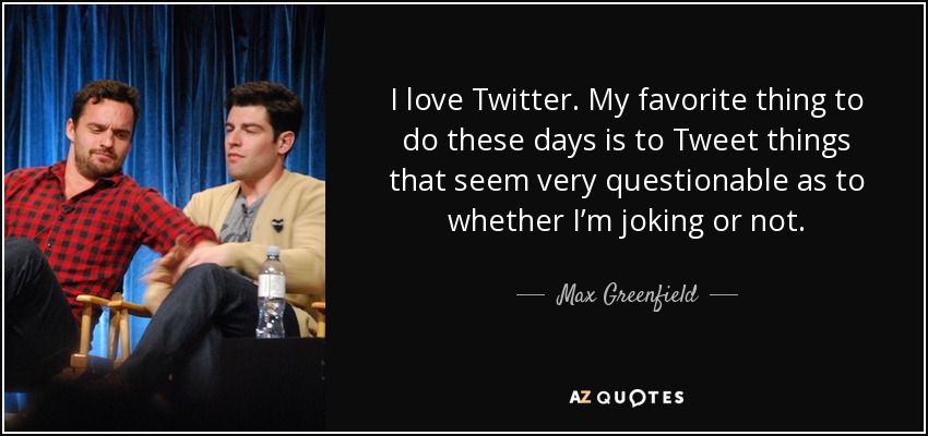 I love Twitter. My favorite thing to do these days is to Tweet things that seem very questionable as to whether I’m joking or not. - Max Greenfield