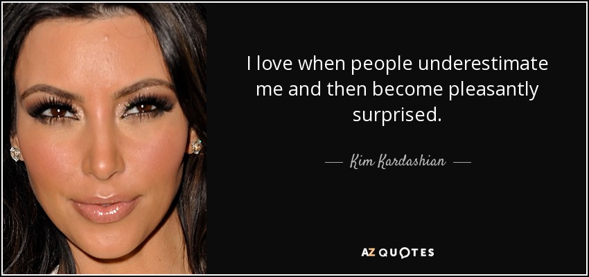 I love when people underestimate me and then become pleasantly surprised. - Kim Kardashian