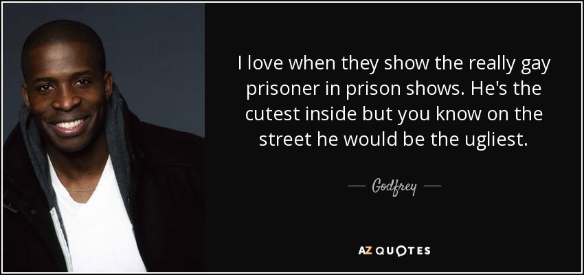 I love when they show the really gay prisoner in prison shows. He's the cutest inside but you know on the street he would be the ugliest. - Godfrey