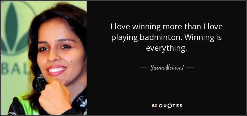 I love winning more than I love playing badminton. Winning is everything. - Saina Nehwal