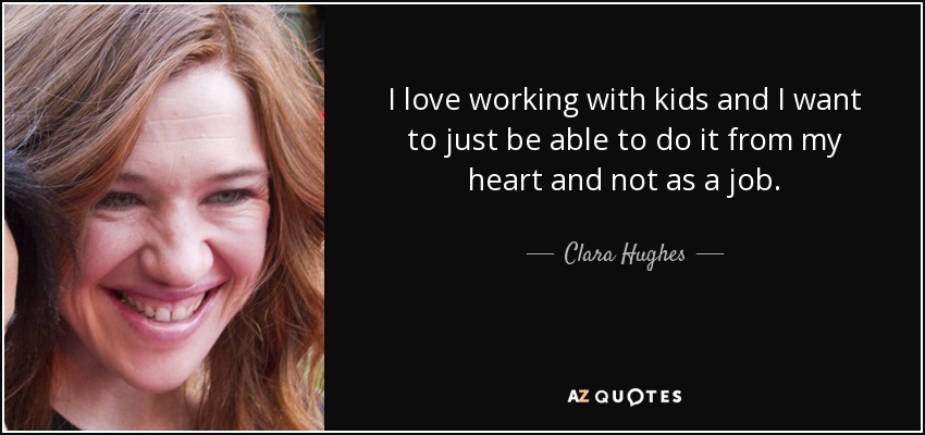 I love working with kids and I want to just be able to do it from my heart and not as a job. - Clara Hughes