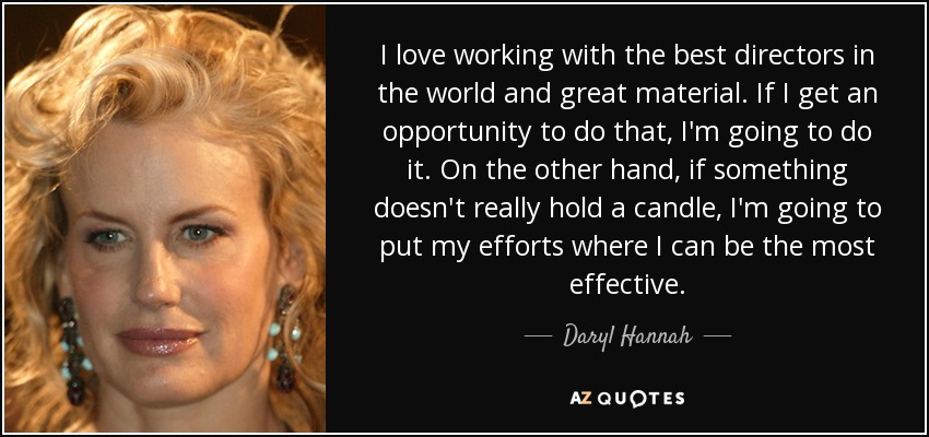 Me encanta trabajar con los mejores directores del mundo y con gran material. Si tengo la oportunidad de hacerlo, lo haré. Por otro lado, si algo no me convence, voy a poner mis esfuerzos donde pueda ser más eficaz. - Daryl Hannah