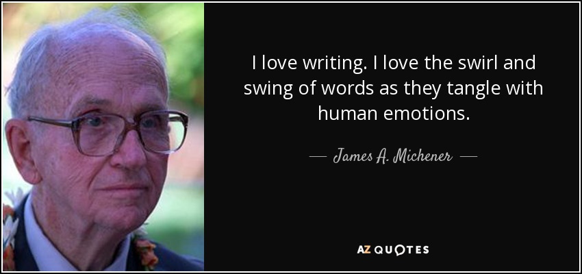 I love writing. I love the swirl and swing of words as they tangle with human emotions. - James A. Michener
