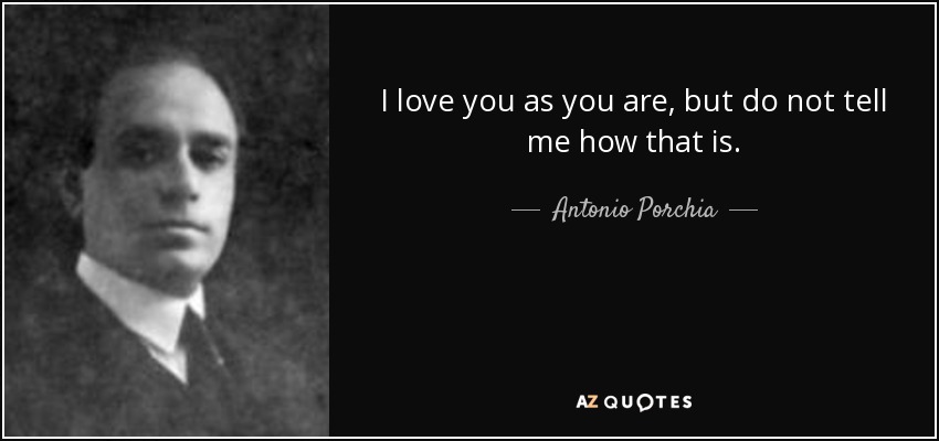 Te quiero como eres, pero no me digas cómo es eso. - Antonio Porchia