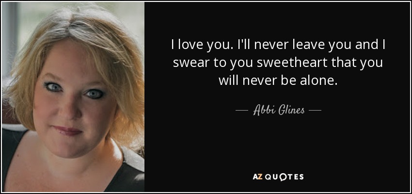 I love you. I'll never leave you and I swear to you sweetheart that you will never be alone. - Abbi Glines