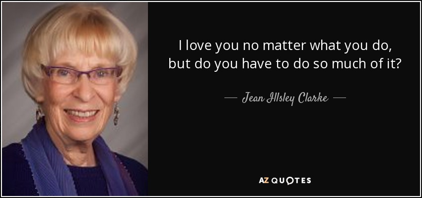 I love you no matter what you do, but do you have to do so much of it? - Jean Illsley Clarke