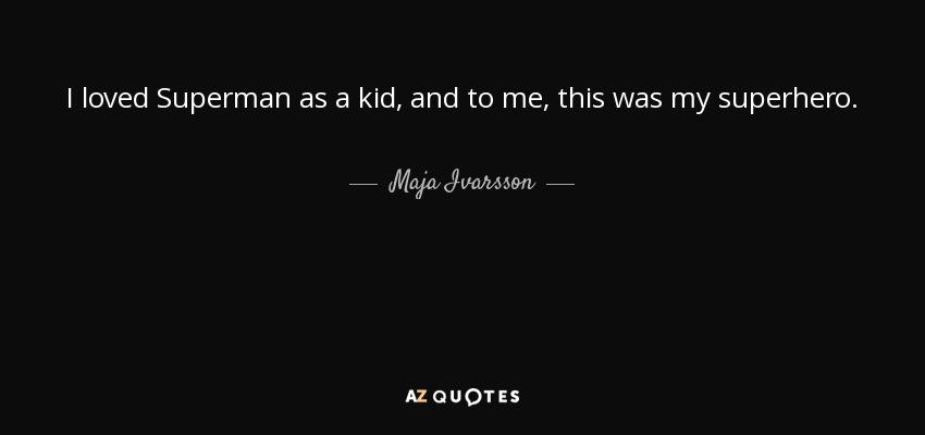 I loved Superman as a kid, and to me, this was my superhero. - Maja Ivarsson