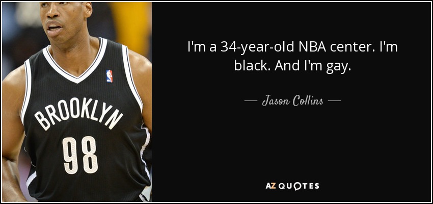 I'm a 34-year-old NBA center. I'm black. And I'm gay. - Jason Collins