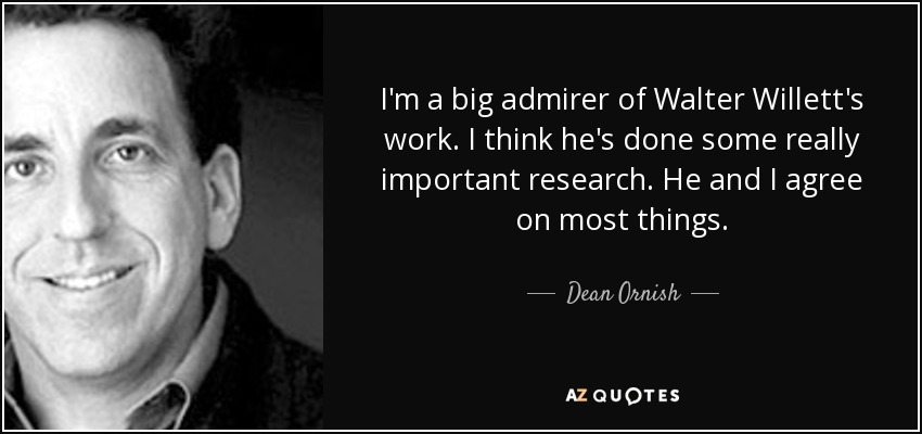 I'm a big admirer of Walter Willett's work. I think he's done some really important research. He and I agree on most things. - Dean Ornish