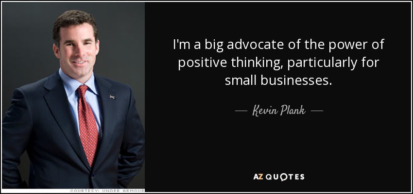 I'm a big advocate of the power of positive thinking, particularly for small businesses. - Kevin Plank