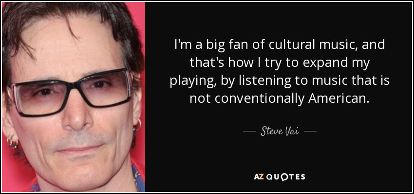 I'm a big fan of cultural music, and that's how I try to expand my playing, by listening to music that is not conventionally American. - Steve Vai