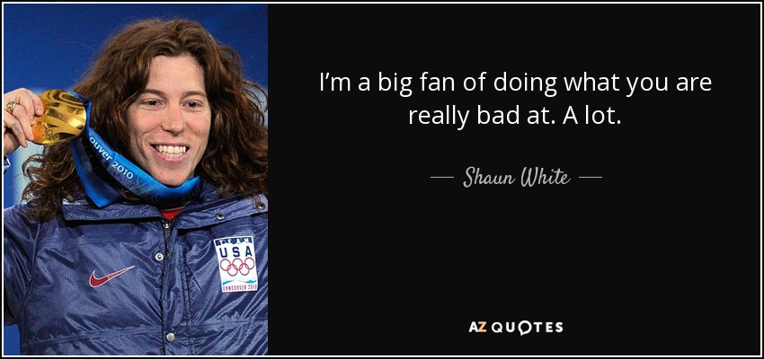 I’m a big fan of doing what you are really bad at. A lot. - Shaun White