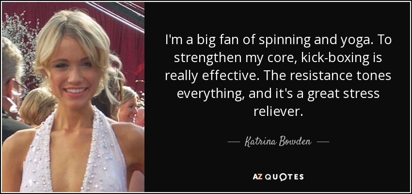 I'm a big fan of spinning and yoga. To strengthen my core, kick-boxing is really effective. The resistance tones everything, and it's a great stress reliever. - Katrina Bowden