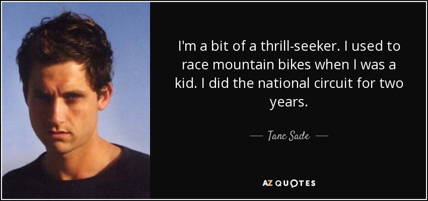 I'm a bit of a thrill-seeker. I used to race mountain bikes when I was a kid. I did the national circuit for two years. - Tanc Sade