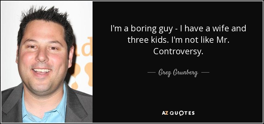 I'm a boring guy - I have a wife and three kids. I'm not like Mr. Controversy. - Greg Grunberg